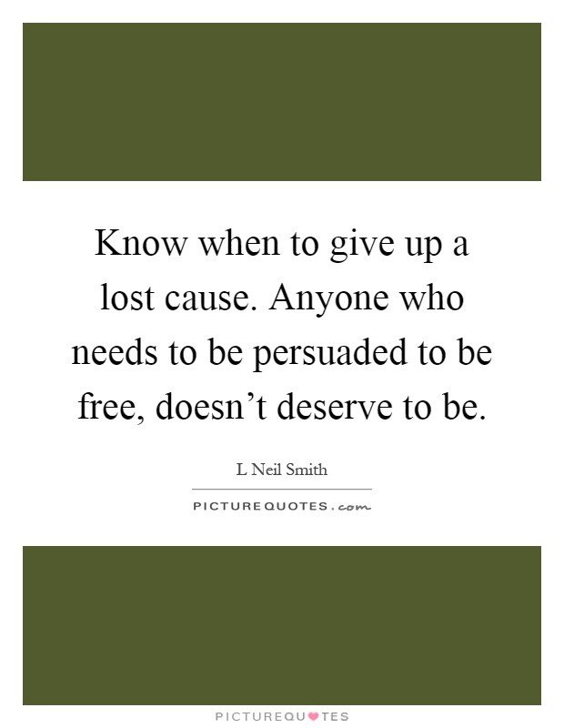 Know when to give up a lost cause. Anyone who needs to be persuaded to be free, doesn't deserve to be Picture Quote #1