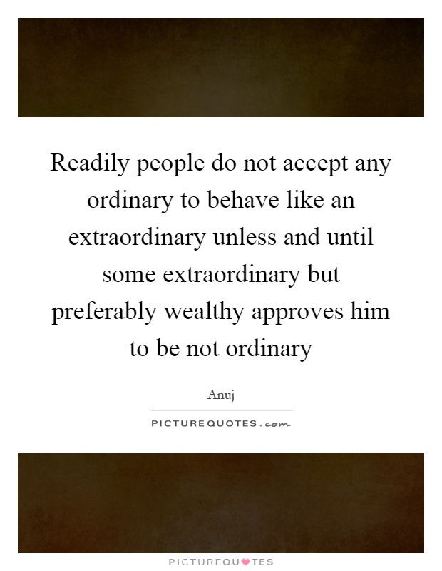 Readily people do not accept any ordinary to behave like an extraordinary unless and until some extraordinary but preferably wealthy approves him to be not ordinary Picture Quote #1