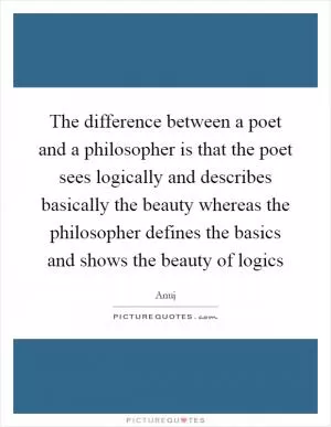 The difference between a poet and a philosopher is that the poet sees logically and describes basically the beauty whereas the philosopher defines the basics and shows the beauty of logics Picture Quote #1
