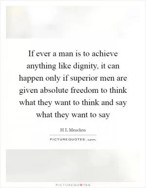 If ever a man is to achieve anything like dignity, it can happen only if superior men are given absolute freedom to think what they want to think and say what they want to say Picture Quote #1