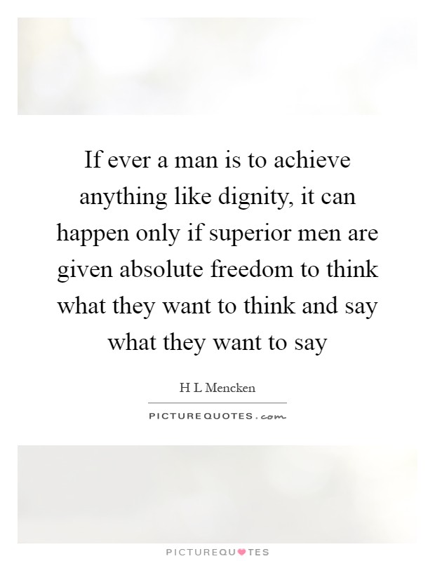 If ever a man is to achieve anything like dignity, it can happen only if superior men are given absolute freedom to think what they want to think and say what they want to say Picture Quote #1