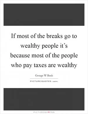 If most of the breaks go to wealthy people it’s because most of the people who pay taxes are wealthy Picture Quote #1
