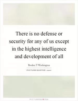 There is no defense or security for any of us except in the highest intelligence and development of all Picture Quote #1