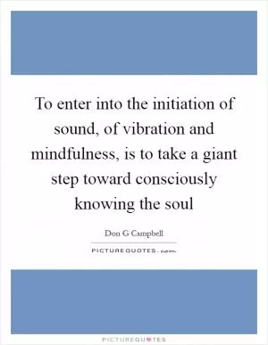 To enter into the initiation of sound, of vibration and mindfulness, is to take a giant step toward consciously knowing the soul Picture Quote #1