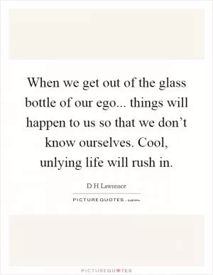 When we get out of the glass bottle of our ego... things will happen to us so that we don’t know ourselves. Cool, unlying life will rush in Picture Quote #1