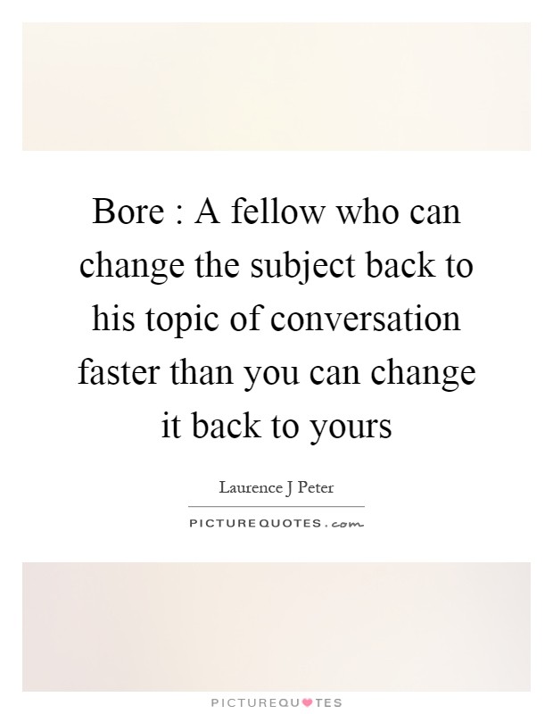 Bore : A fellow who can change the subject back to his topic of conversation faster than you can change it back to yours Picture Quote #1