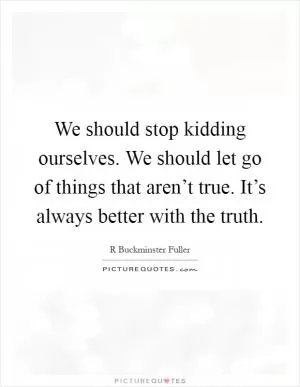 We should stop kidding ourselves. We should let go of things that aren’t true. It’s always better with the truth Picture Quote #1