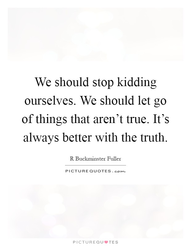 We should stop kidding ourselves. We should let go of things that aren't true. It's always better with the truth Picture Quote #1