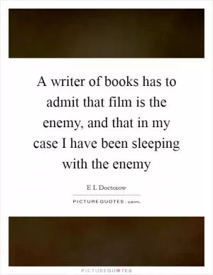 A writer of books has to admit that film is the enemy, and that in my case I have been sleeping with the enemy Picture Quote #1