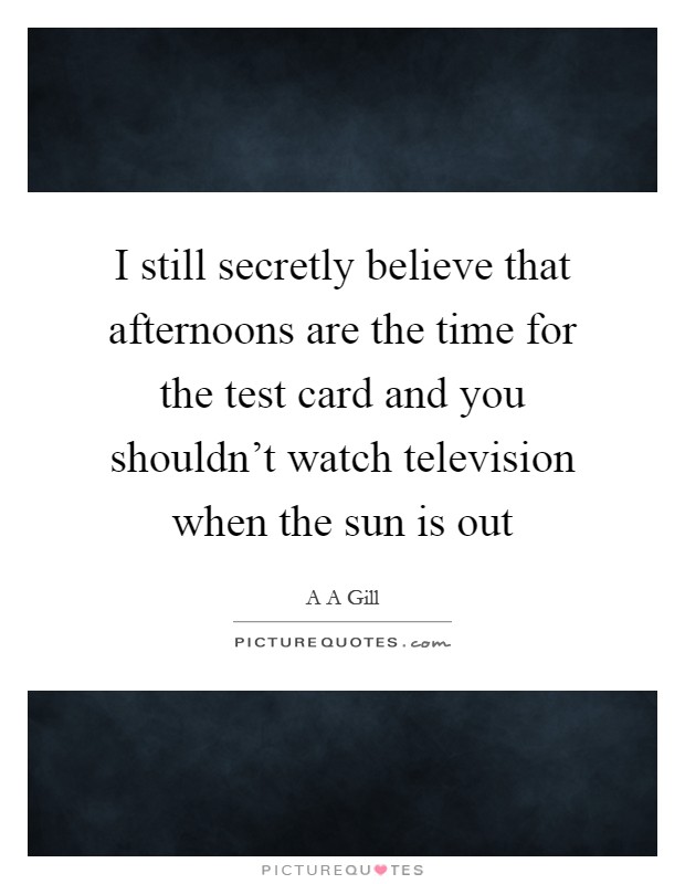 I still secretly believe that afternoons are the time for the test card and you shouldn't watch television when the sun is out Picture Quote #1