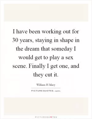 I have been working out for 30 years, staying in shape in the dream that someday I would get to play a sex scene. Finally I get one, and they cut it Picture Quote #1