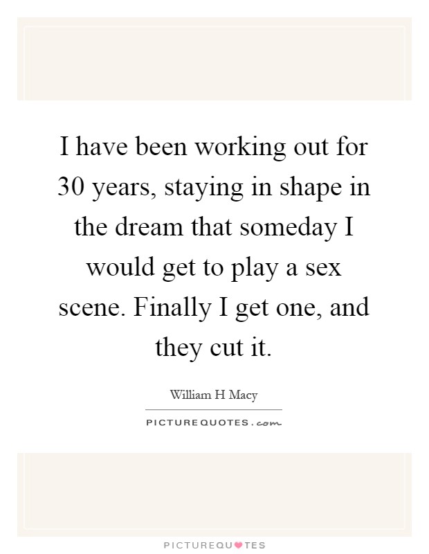 I have been working out for 30 years, staying in shape in the dream that someday I would get to play a sex scene. Finally I get one, and they cut it Picture Quote #1