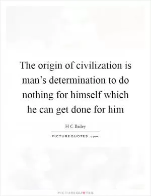 The origin of civilization is man’s determination to do nothing for himself which he can get done for him Picture Quote #1