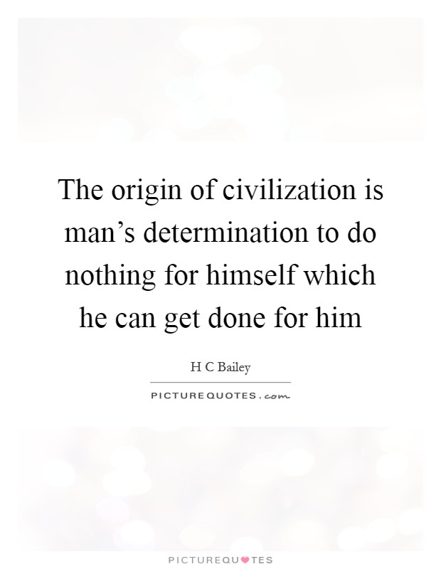 The origin of civilization is man's determination to do nothing for himself which he can get done for him Picture Quote #1