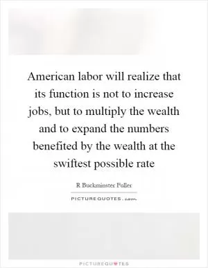 American labor will realize that its function is not to increase jobs, but to multiply the wealth and to expand the numbers benefited by the wealth at the swiftest possible rate Picture Quote #1
