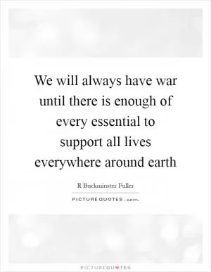 We will always have war until there is enough of every essential to support all lives everywhere around earth Picture Quote #1