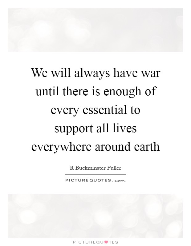 We will always have war until there is enough of every essential to support all lives everywhere around earth Picture Quote #1