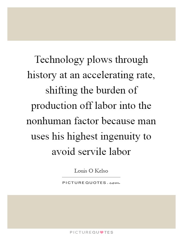 Technology plows through history at an accelerating rate, shifting the burden of production off labor into the nonhuman factor because man uses his highest ingenuity to avoid servile labor Picture Quote #1