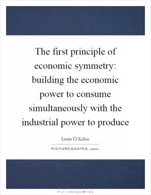 The first principle of economic symmetry: building the economic power to consume simultaneously with the industrial power to produce Picture Quote #1