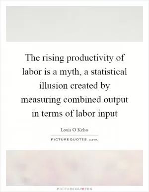 The rising productivity of labor is a myth, a statistical illusion created by measuring combined output in terms of labor input Picture Quote #1