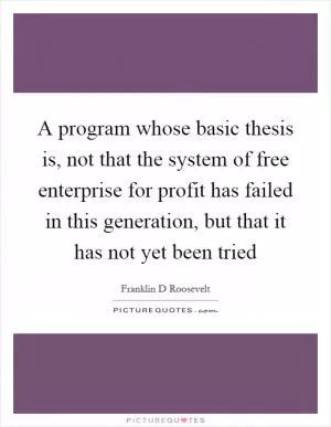 A program whose basic thesis is, not that the system of free enterprise for profit has failed in this generation, but that it has not yet been tried Picture Quote #1