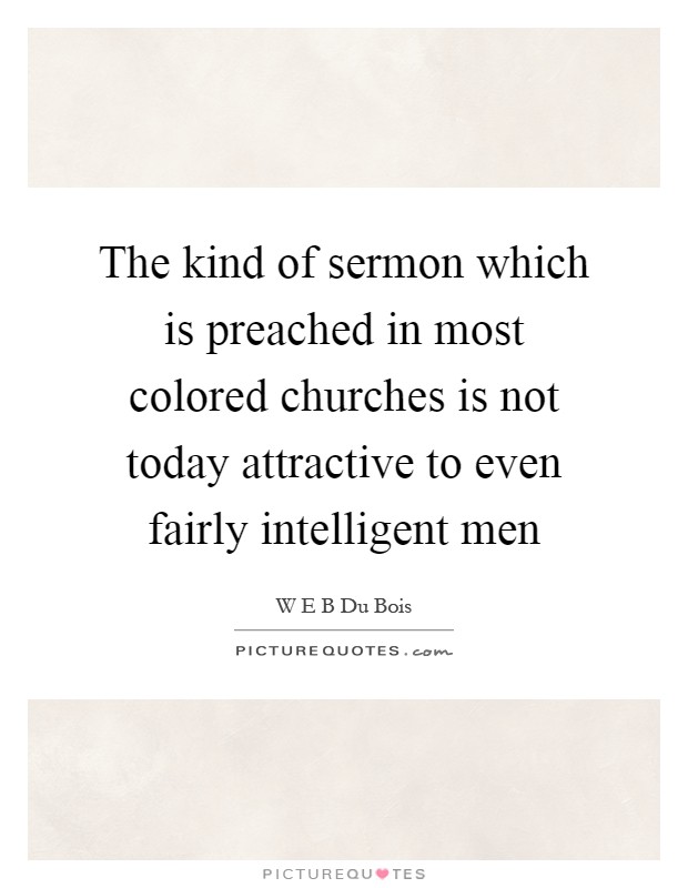 The kind of sermon which is preached in most colored churches is not today attractive to even fairly intelligent men Picture Quote #1