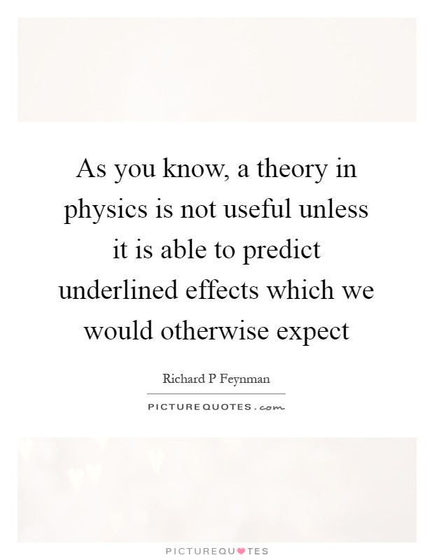 As you know, a theory in physics is not useful unless it is able to predict underlined effects which we would otherwise expect Picture Quote #1