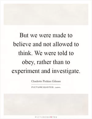 But we were made to believe and not allowed to think. We were told to obey, rather than to experiment and investigate Picture Quote #1