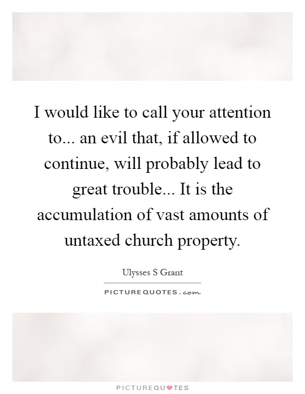 I would like to call your attention to... an evil that, if allowed to continue, will probably lead to great trouble... It is the accumulation of vast amounts of untaxed church property Picture Quote #1