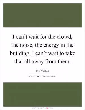 I can’t wait for the crowd, the noise, the energy in the building. I can’t wait to take that all away from them Picture Quote #1