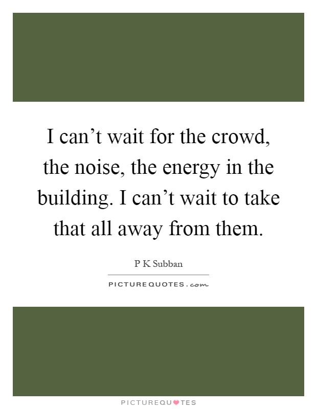 I can't wait for the crowd, the noise, the energy in the building. I can't wait to take that all away from them Picture Quote #1