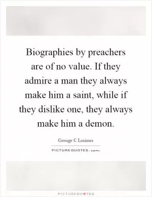 Biographies by preachers are of no value. If they admire a man they always make him a saint, while if they dislike one, they always make him a demon Picture Quote #1