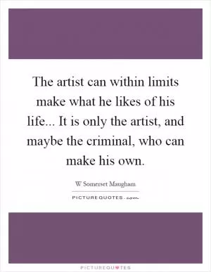 The artist can within limits make what he likes of his life... It is only the artist, and maybe the criminal, who can make his own Picture Quote #1