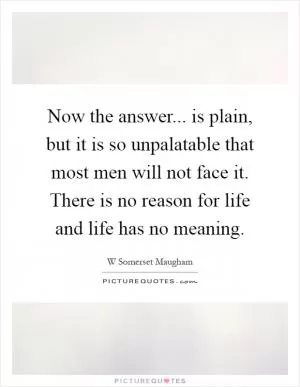 Now the answer... is plain, but it is so unpalatable that most men will not face it. There is no reason for life and life has no meaning Picture Quote #1
