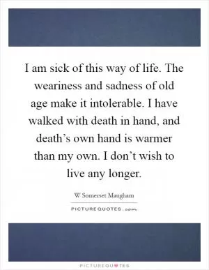 I am sick of this way of life. The weariness and sadness of old age make it intolerable. I have walked with death in hand, and death’s own hand is warmer than my own. I don’t wish to live any longer Picture Quote #1