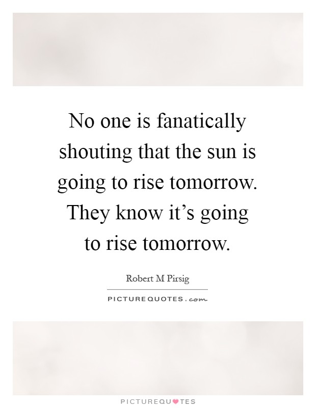 No one is fanatically shouting that the sun is going to rise tomorrow. They know it's going to rise tomorrow Picture Quote #1