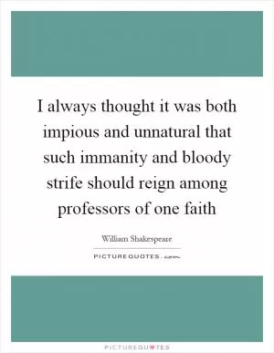 I always thought it was both impious and unnatural that such immanity and bloody strife should reign among professors of one faith Picture Quote #1