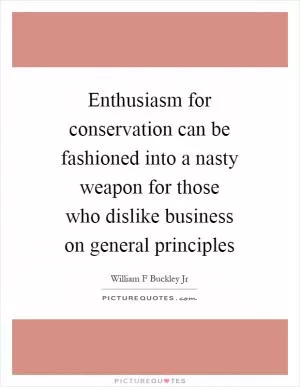 Enthusiasm for conservation can be fashioned into a nasty weapon for those who dislike business on general principles Picture Quote #1