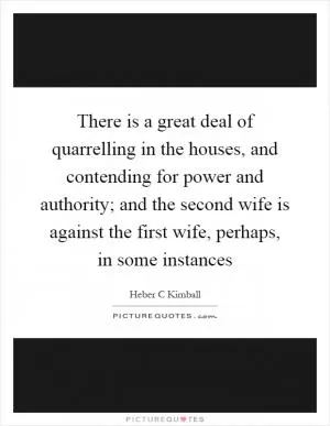 There is a great deal of quarrelling in the houses, and contending for power and authority; and the second wife is against the first wife, perhaps, in some instances Picture Quote #1