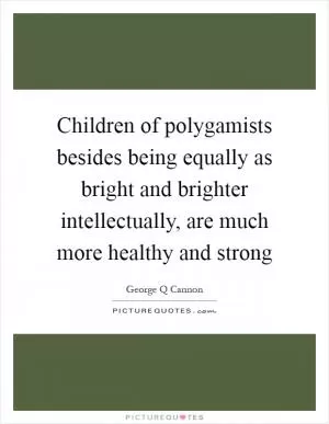 Children of polygamists besides being equally as bright and brighter intellectually, are much more healthy and strong Picture Quote #1