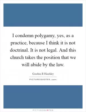 I condemn polygamy, yes, as a practice, because I think it is not doctrinal. It is not legal. And this church takes the position that we will abide by the law Picture Quote #1