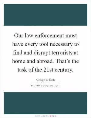 Our law enforcement must have every tool necessary to find and disrupt terrorists at home and abroad. That’s the task of the 21st century Picture Quote #1