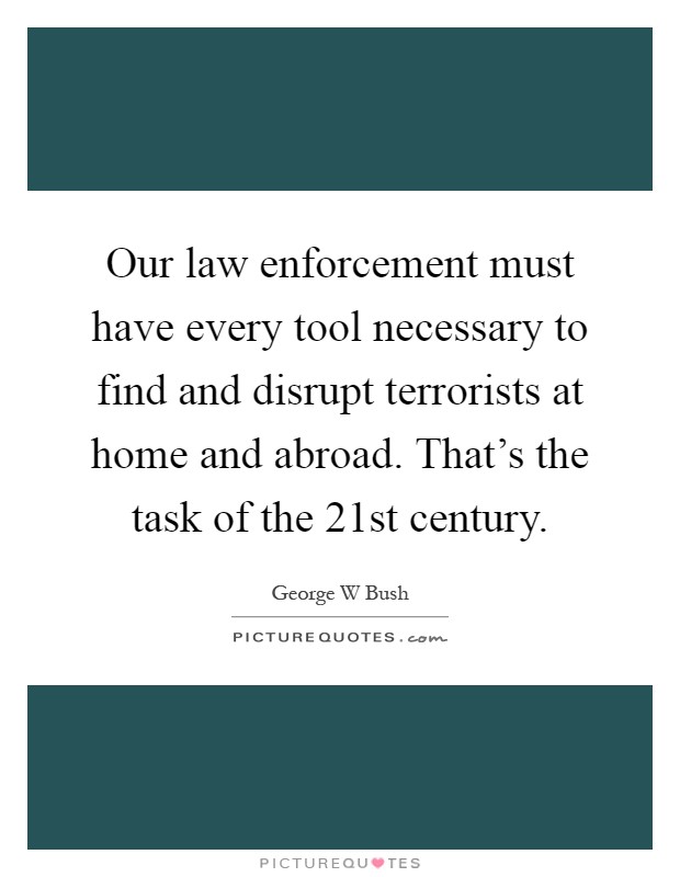 Our law enforcement must have every tool necessary to find and disrupt terrorists at home and abroad. That's the task of the 21st century Picture Quote #1