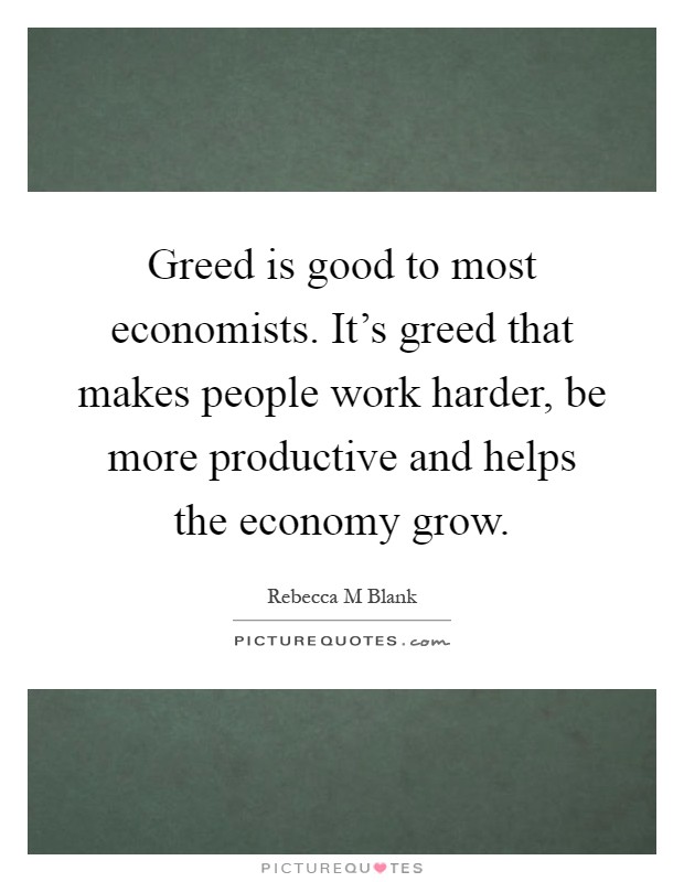 Greed is good to most economists. It's greed that makes people work harder, be more productive and helps the economy grow Picture Quote #1