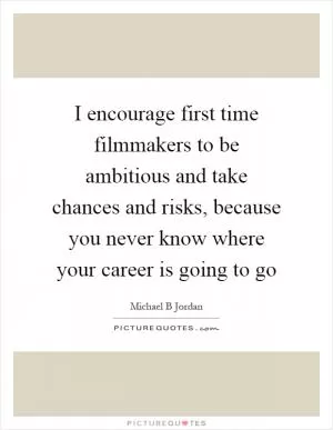 I encourage first time filmmakers to be ambitious and take chances and risks, because you never know where your career is going to go Picture Quote #1