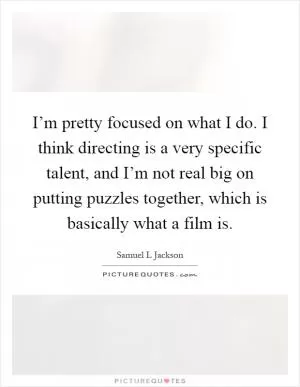 I’m pretty focused on what I do. I think directing is a very specific talent, and I’m not real big on putting puzzles together, which is basically what a film is Picture Quote #1