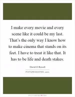 I make every movie and every scene like it could be my last. That’s the only way I know how to make cinema that stands on its feet. I have to treat it like that. It has to be life and death stakes Picture Quote #1