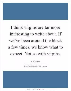 I think virgins are far more interesting to write about. If we’ve been around the block a few times, we know what to expect. Not so with virgins Picture Quote #1