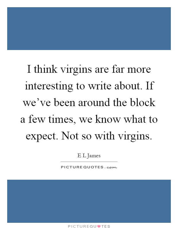 I think virgins are far more interesting to write about. If we've been around the block a few times, we know what to expect. Not so with virgins Picture Quote #1