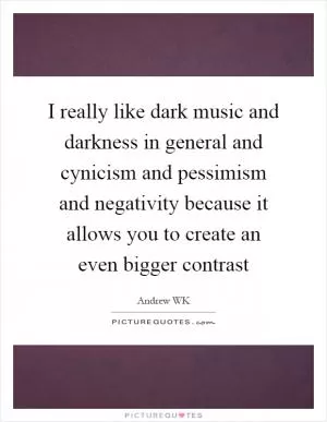 I really like dark music and darkness in general and cynicism and pessimism and negativity because it allows you to create an even bigger contrast Picture Quote #1
